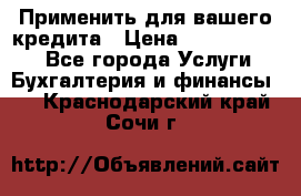 Применить для вашего кредита › Цена ­ 900 000 000 - Все города Услуги » Бухгалтерия и финансы   . Краснодарский край,Сочи г.